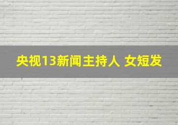 央视13新闻主持人 女短发